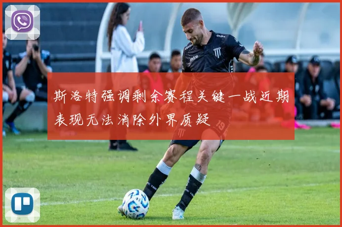斯洛特强调剩余赛程关键一战近期表现无法消除外界质疑