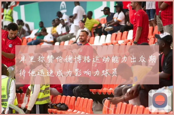 库里称赞伦德博格运动能力出众期待他迅速成为影响力球员