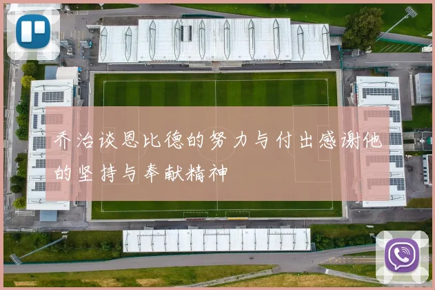 乔治谈恩比德的努力与付出感谢他的坚持与奉献精神