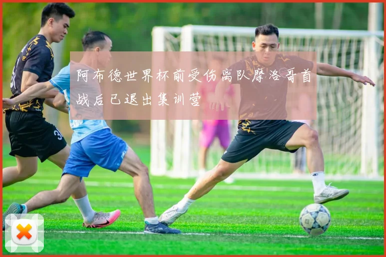 阿布德世界杯前受伤离队摩洛哥首战后已退出集训营