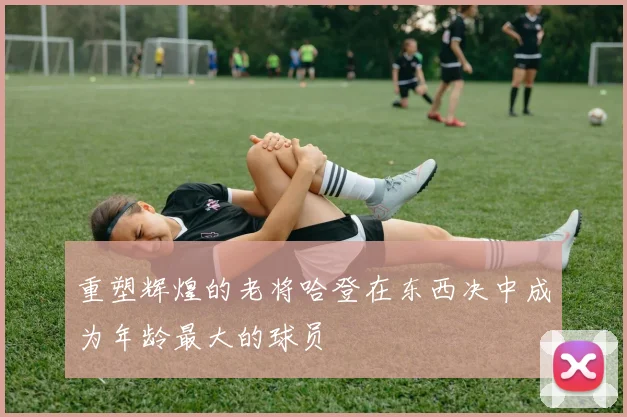 重塑辉煌的老将哈登在东西决中成为年龄最大的球员