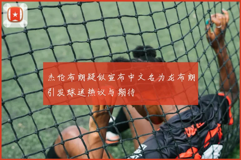 杰伦布朗疑似宣布中文名为龙布朗引发球迷热议与期待