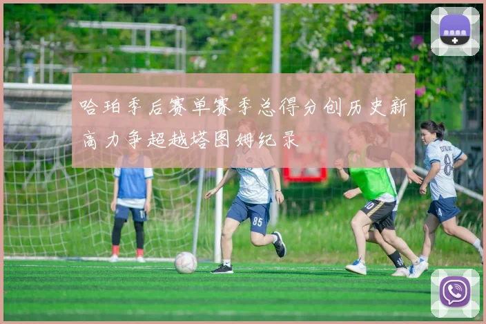 哈珀季后赛单赛季总得分创历史新高力争超越塔图姆纪录