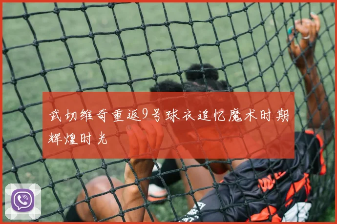 武切维奇重返9号球衣追忆魔术时期辉煌时光