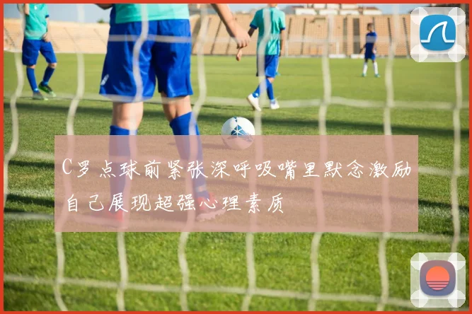 C罗点球前紧张深呼吸嘴里默念激励自己展现超强心理素质