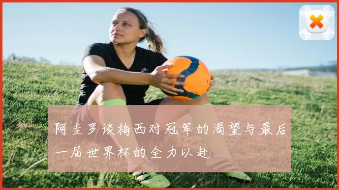 阿圭罗谈梅西对冠军的渴望与最后一届世界杯的全力以赴