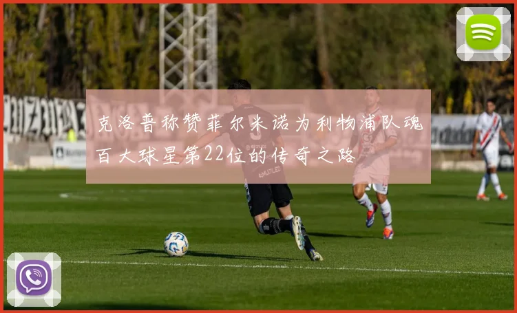 克洛普称赞菲尔米诺为利物浦队魂百大球星第22位的传奇之路