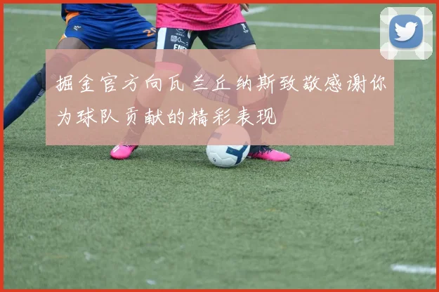 掘金官方向瓦兰丘纳斯致敬感谢你为球队贡献的精彩表现