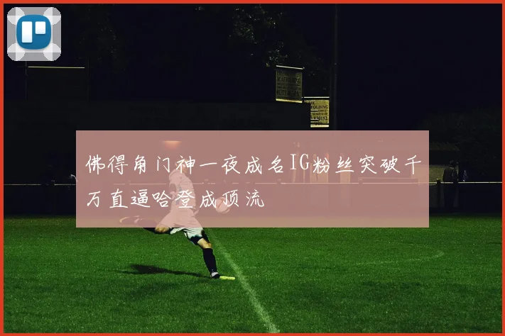 佛得角门神一夜成名IG粉丝突破千万直逼哈登成顶流