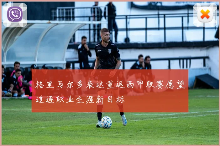 格里马尔多表达重返西甲联赛愿望追逐职业生涯新目标