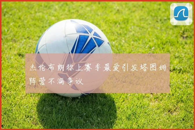 杰伦布朗称上赛季最爱引发塔图姆阵营不满争议