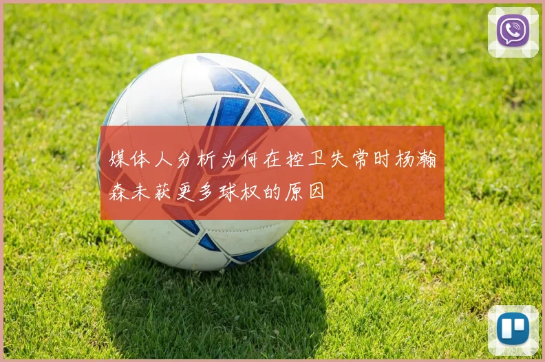 媒体人分析为何在控卫失常时杨瀚森未获更多球权的原因
