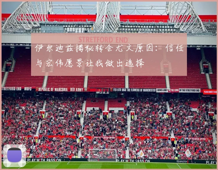 伊尔迪兹揭秘转会尤文原因：信任与宏伟愿景让我做出选择