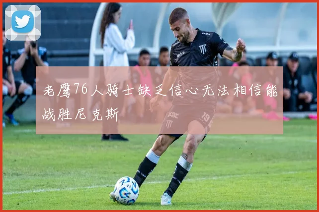 老鹰76人骑士缺乏信心无法相信能战胜尼克斯
