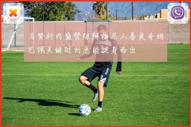 马努科内盛赞琼阿梅尼人善良夸姆巴佩关键时刻总能挺身而出