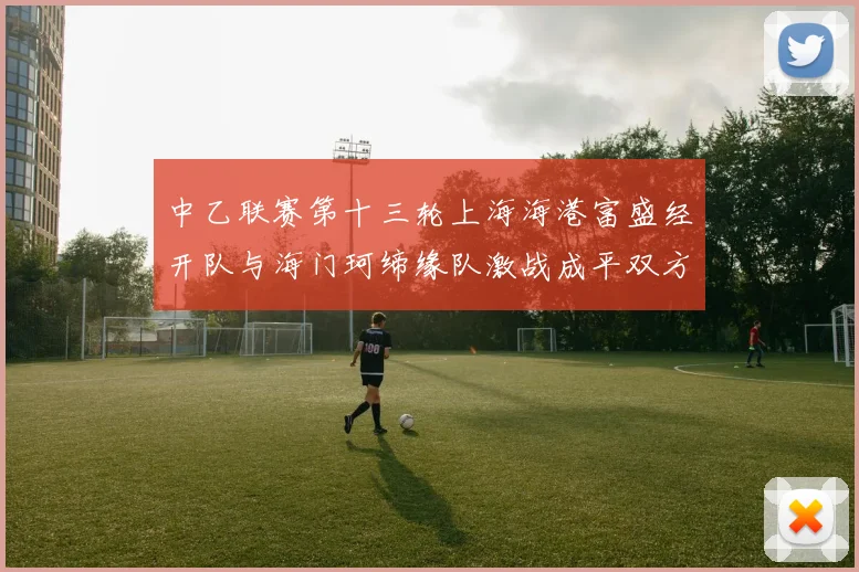 中乙联赛第十三轮上海海港富盛经开队与海门珂缔缘队激战成平双方各取一分