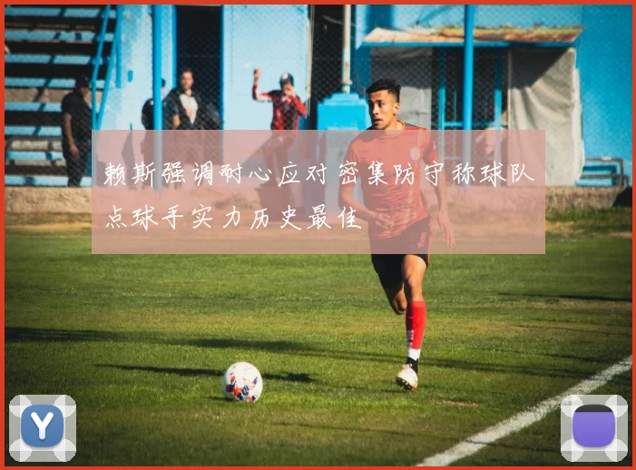 赖斯强调耐心应对密集防守称球队点球手实力历史最佳